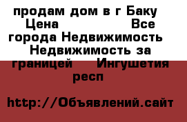 продам дом в г.Баку › Цена ­ 5 500 000 - Все города Недвижимость » Недвижимость за границей   . Ингушетия респ.